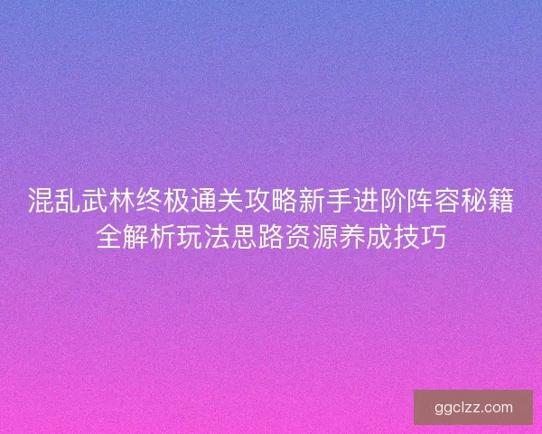 混乱武林终极通关攻略新手进阶阵容秘籍全解析玩法思路资源养成技巧