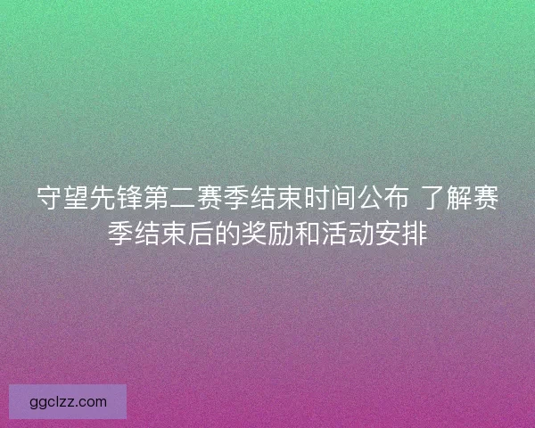 守望先锋第二赛季结束时间公布 了解赛季结束后的奖励和活动安排
