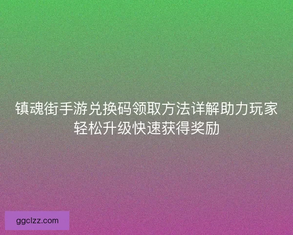 镇魂街手游兑换码领取方法详解助力玩家轻松升级快速获得奖励