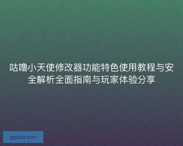 咕噜小天使修改器功能特色使用教程与安全解析全面指南与玩家体验分享