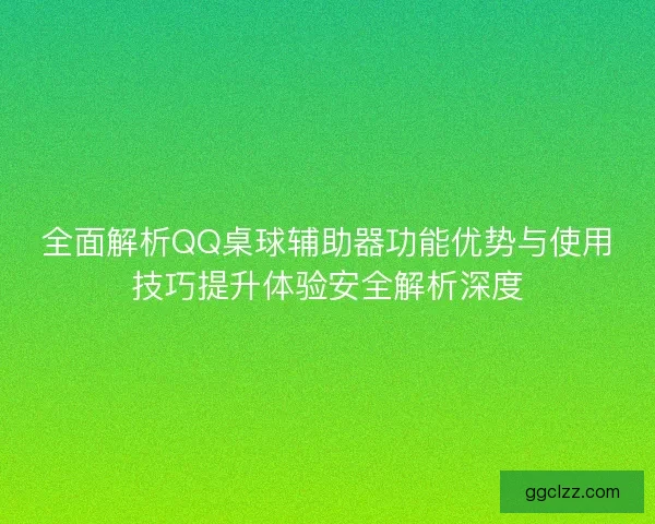 全面解析QQ桌球辅助器功能优势与使用技巧提升体验安全解析深度
