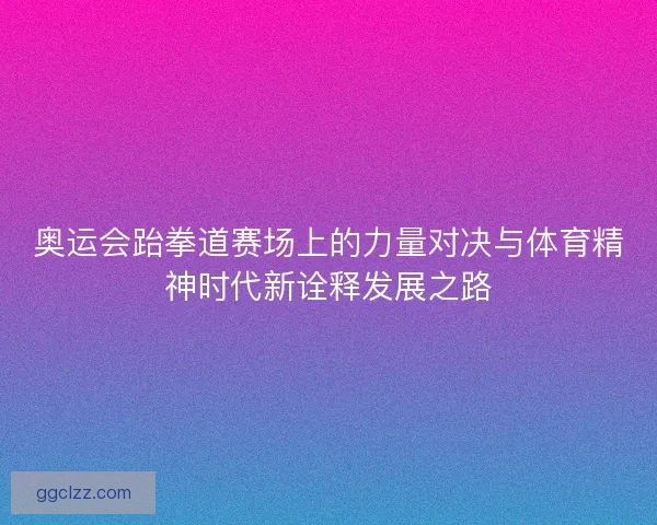 奥运会跆拳道赛场上的力量对决与体育精神时代新诠释发展之路