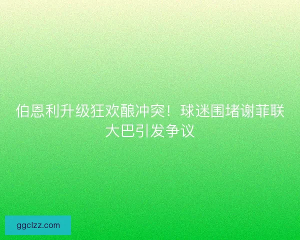 伯恩利升级狂欢酿冲突！球迷围堵谢菲联大巴引发争议