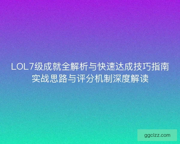 LOL7级成就全解析与快速达成技巧指南实战思路与评分机制深度解读
