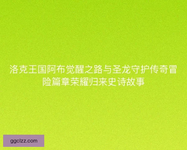 洛克王国阿布觉醒之路与圣龙守护传奇冒险篇章荣耀归来史诗故事