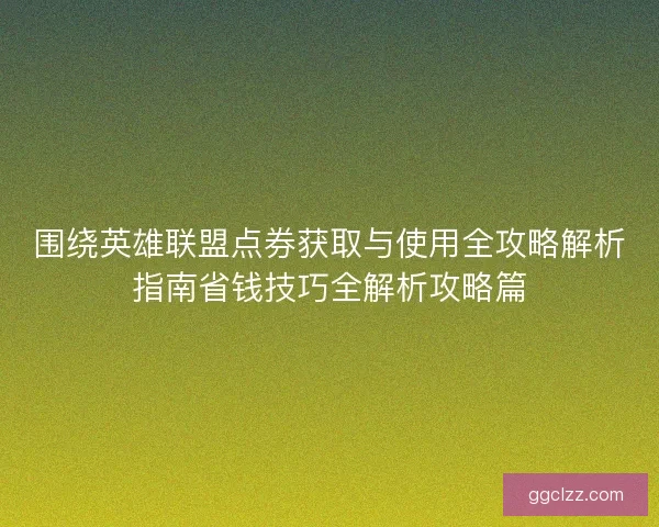 围绕英雄联盟点券获取与使用全攻略解析指南省钱技巧全解析攻略篇