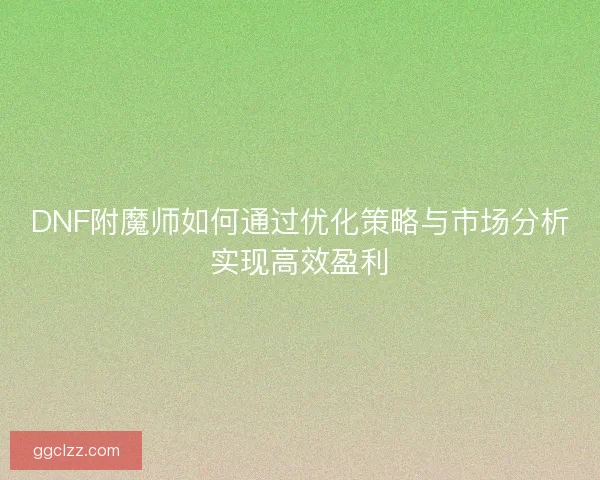 DNF附魔师如何通过优化策略与市场分析实现高效盈利