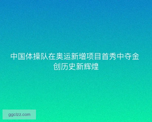 中国体操队在奥运新增项目首秀中夺金 创历史新辉煌