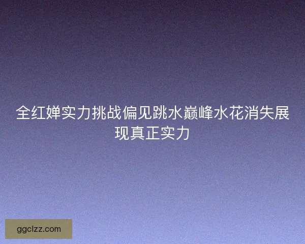 全红婵实力挑战偏见跳水巅峰水花消失展现真正实力