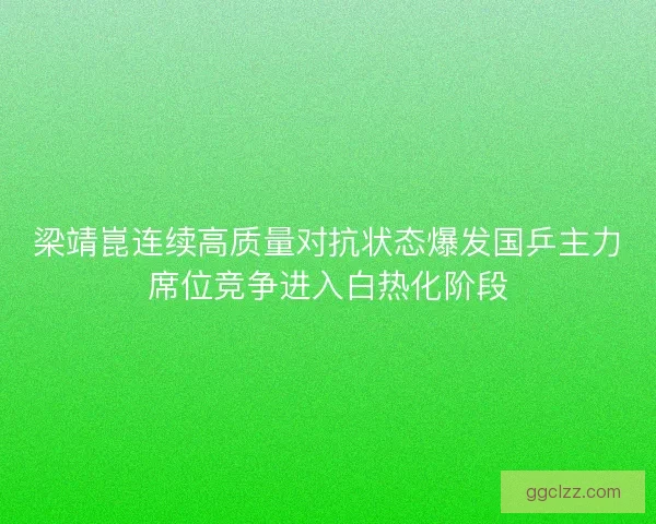 梁靖崑连续高质量对抗状态爆发国乒主力席位竞争进入白热化阶段
