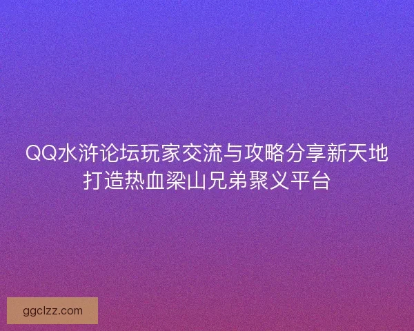 QQ水浒论坛玩家交流与攻略分享新天地打造热血梁山兄弟聚义平台