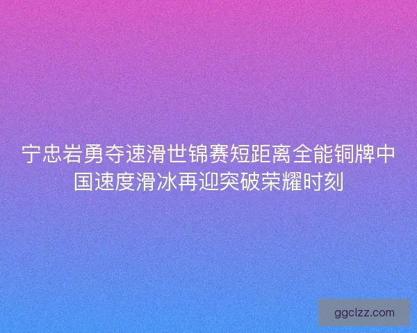 宁忠岩勇夺速滑世锦赛短距离全能铜牌中国速度滑冰再迎突破荣耀时刻