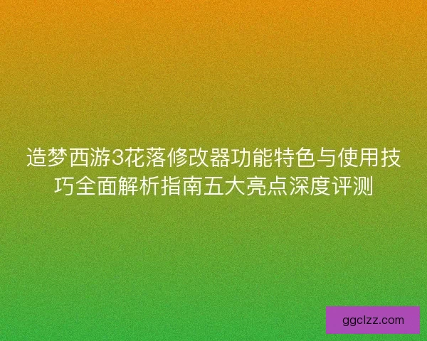 造梦西游3花落修改器功能特色与使用技巧全面解析指南五大亮点深度评测