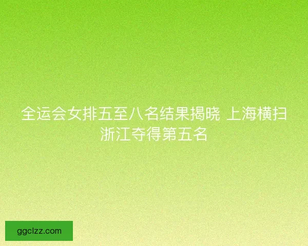 全运会女排五至八名结果揭晓 上海横扫浙江夺得第五名