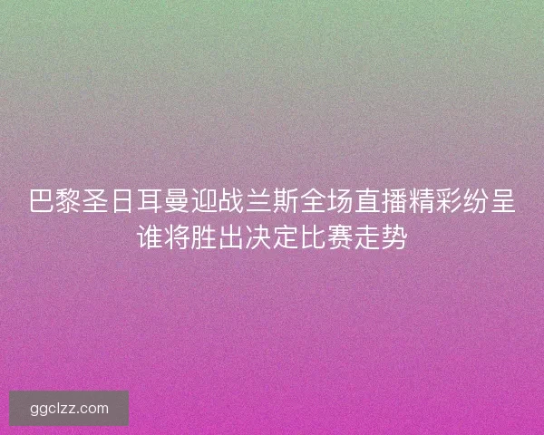 巴黎圣日耳曼迎战兰斯全场直播精彩纷呈谁将胜出决定比赛走势