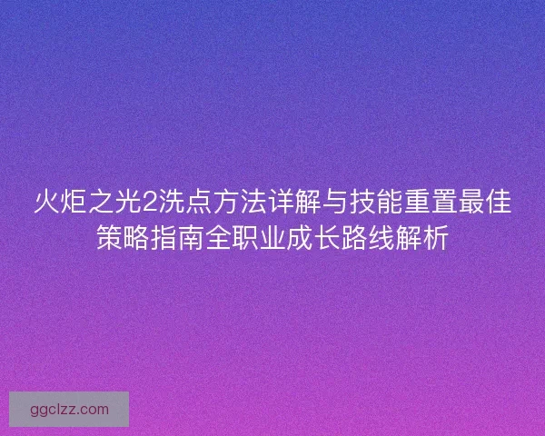 火炬之光2洗点方法详解与技能重置最佳策略指南全职业成长路线解析
