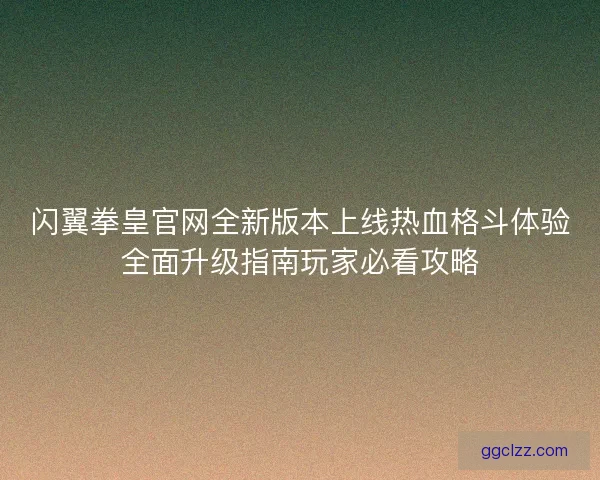 闪翼拳皇官网全新版本上线热血格斗体验全面升级指南玩家必看攻略