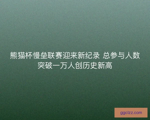 熊猫杯慢垒联赛迎来新纪录 总参与人数突破一万人创历史新高
