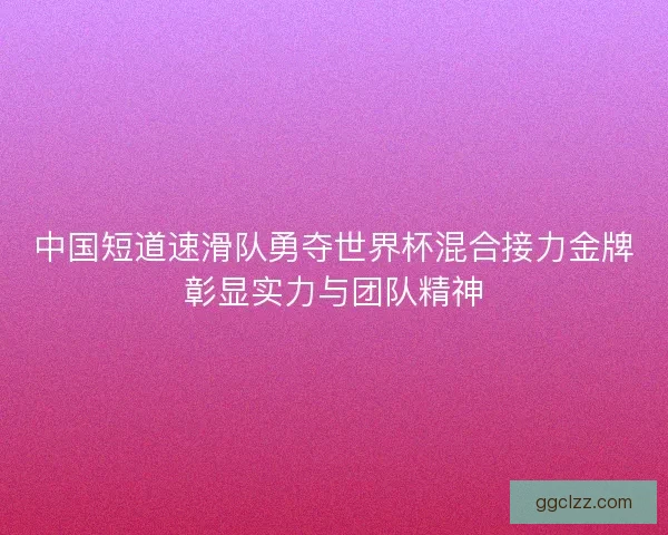 中国短道速滑队勇夺世界杯混合接力金牌彰显实力与团队精神
