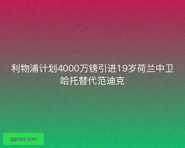 利物浦计划4000万镑引进19岁荷兰中卫哈托替代范迪克
