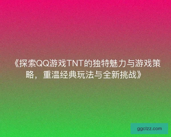 《探索QQ游戏TNT的独特魅力与游戏策略，重温经典玩法与全新挑战》